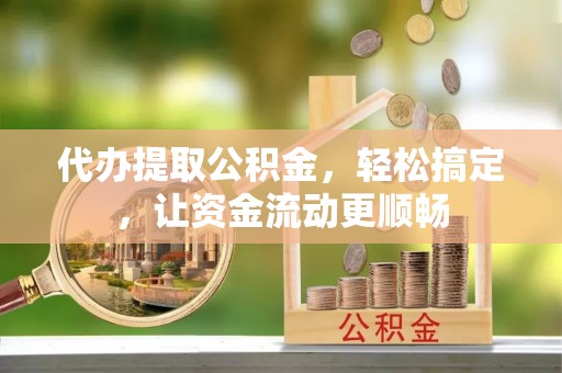 农安代办提取公积金，轻松搞定，让资金流动更顺畅