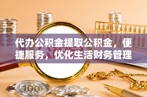 农安代办公积金提取公积金，便捷服务，优化生活财务管理