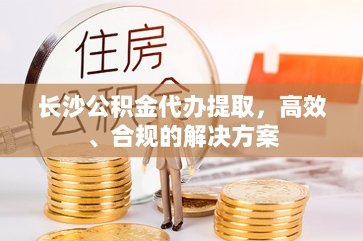 农安长沙公积金代办提取，高效、合规的解决方案