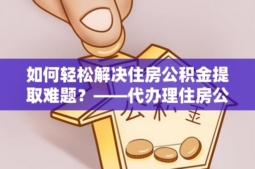 农安如何轻松解决住房公积金提取难题？——代办理住房公积金提取服务全解析