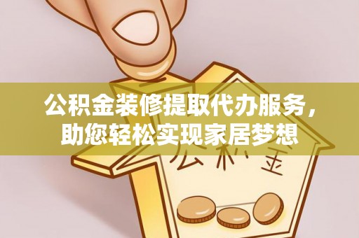 农安公积金装修提取代办服务，助您轻松实现家居梦想