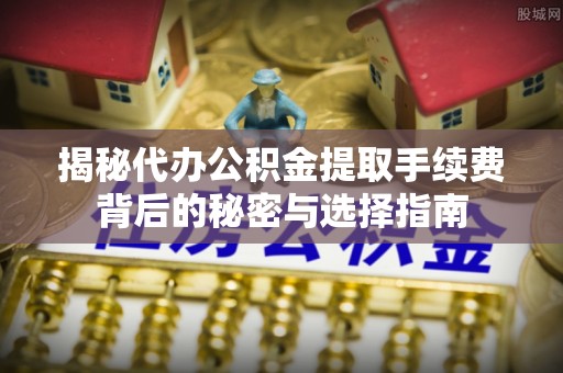 农安揭秘代办公积金提取手续费背后的秘密与选择指南