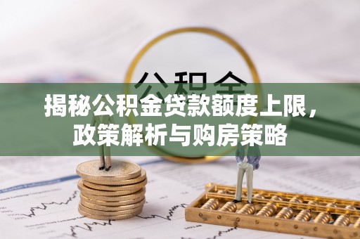 农安揭秘公积金贷款额度上限，政策解析与购房策略