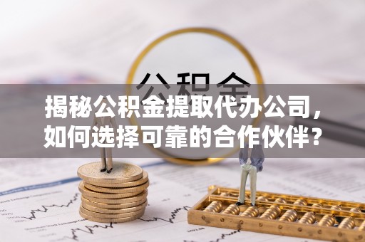 农安揭秘公积金提取代办公司，如何选择可靠的合作伙伴？