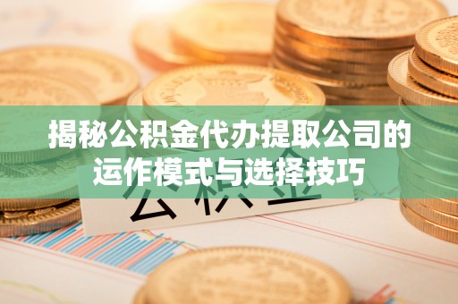 农安揭秘公积金代办提取公司的运作模式与选择技巧