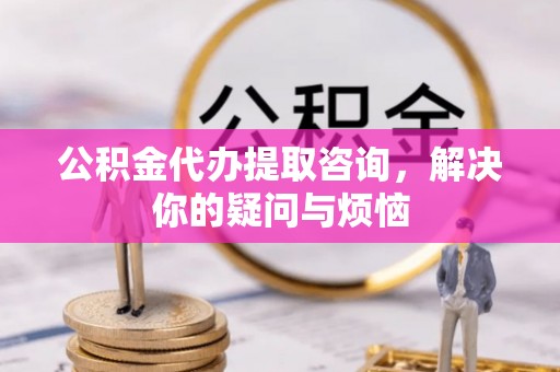 农安公积金代办提取咨询，解决你的疑问与烦恼