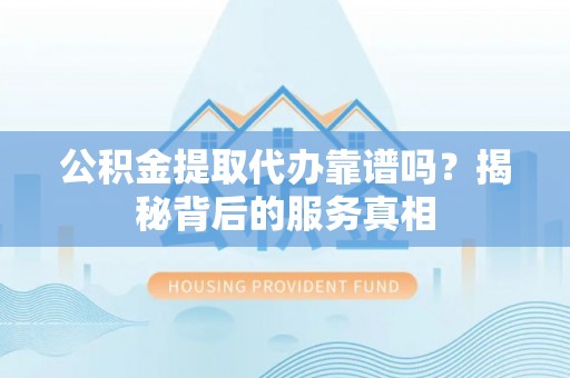 农安公积金提取代办靠谱吗？揭秘背后的服务真相