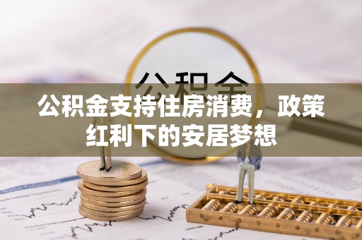 农安公积金支持住房消费，政策红利下的安居梦想
