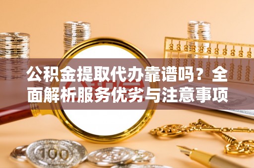 农安公积金提取代办靠谱吗？全面解析服务优劣与注意事项