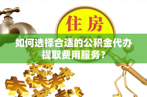 农安如何选择合适的公积金代办提取费用服务？