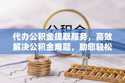农安代办公积金提取服务，高效解决公积金难题，助您轻松提取公积金