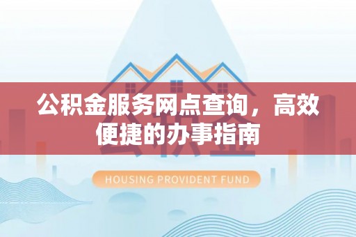 农安公积金服务网点查询，高效便捷的办事指南