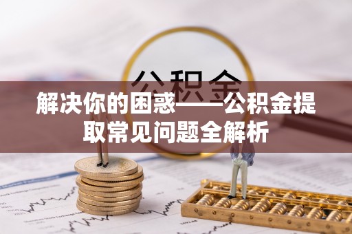 农安解决你的困惑——公积金提取常见问题全解析