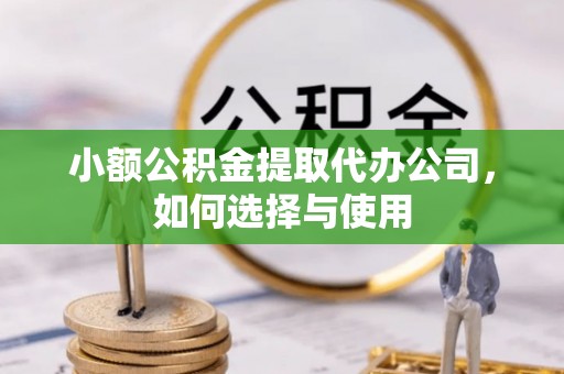 农安小额公积金提取代办公司，如何选择与使用