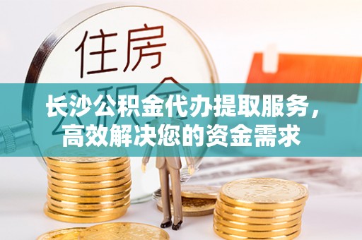 农安长沙公积金代办提取服务，高效解决您的资金需求