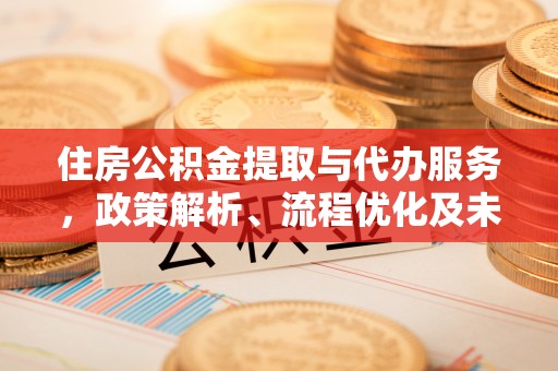 农安住房公积金提取与代办服务，政策解析、流程优化及未来发展