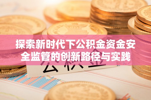 农安探索新时代下公积金资金安全监管的创新路径与实践