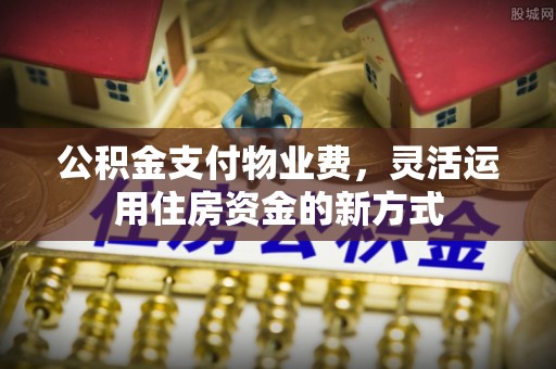 农安公积金支付物业费，灵活运用住房资金的新方式