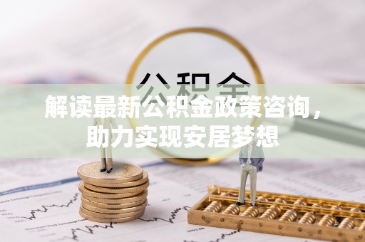农安解读最新公积金政策咨询，助力实现安居梦想