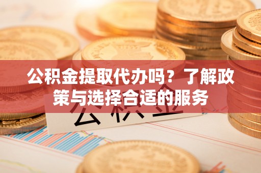 农安公积金提取代办吗？了解政策与选择合适的服务