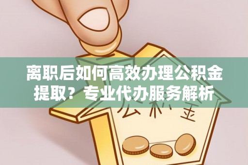 农安离职后如何高效办理公积金提取？专业代办服务解析