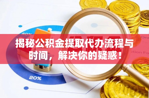 农安揭秘公积金提取代办流程与时间，解决你的疑惑！