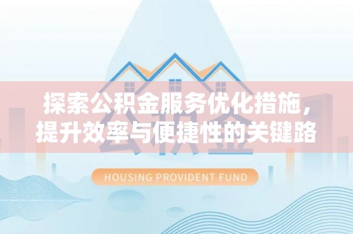 农安探索公积金服务优化措施，提升效率与便捷性的关键路径