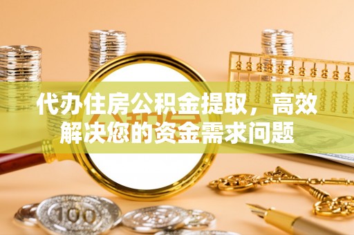 农安代办住房公积金提取，高效解决您的资金需求问题