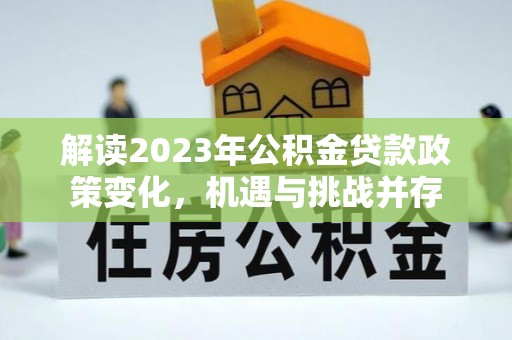 农安解读2023年公积金贷款政策变化，机遇与挑战并存