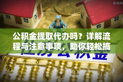 农安公积金提取代办吗？详解流程与注意事项，助你轻松搞定！