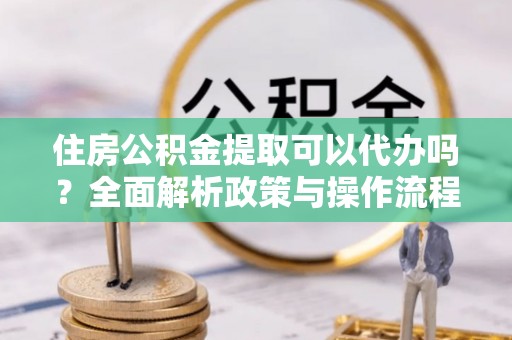 农安住房公积金提取可以代办吗？全面解析政策与操作流程