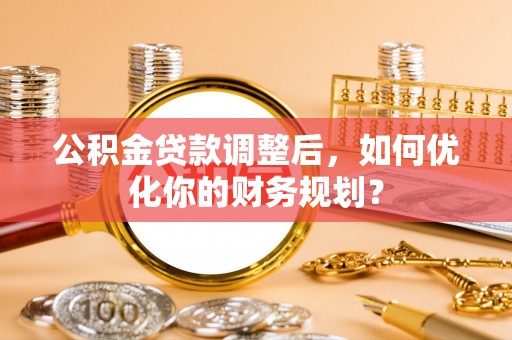 农安公积金贷款调整后，如何优化你的财务规划？