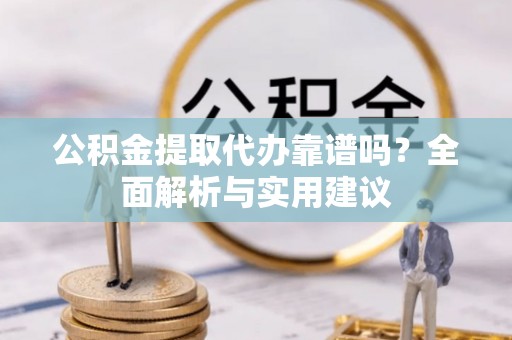 农安公积金提取代办靠谱吗？全面解析与实用建议