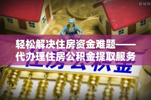 农安轻松解决住房资金难题——代办理住房公积金提取服务详解