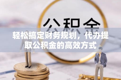 农安轻松搞定财务规划，代办提取公积金的高效方式