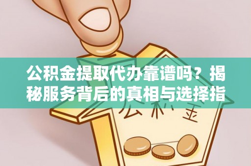 农安公积金提取代办靠谱吗？揭秘服务背后的真相与选择指南