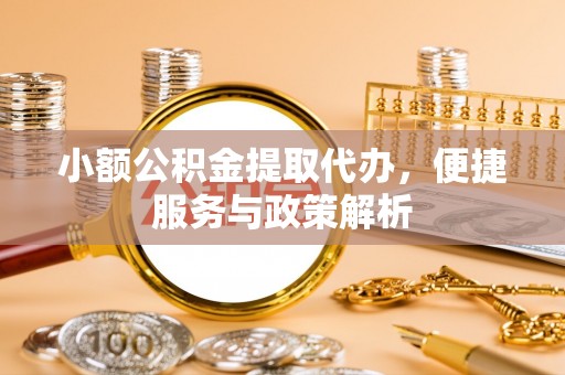 农安小额公积金提取代办，便捷服务与政策解析