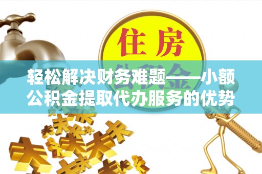 农安轻松解决财务难题——小额公积金提取代办服务的优势与选择指南