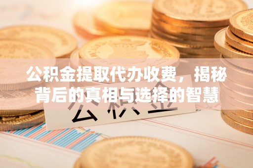 农安公积金提取代办收费，揭秘背后的真相与选择的智慧