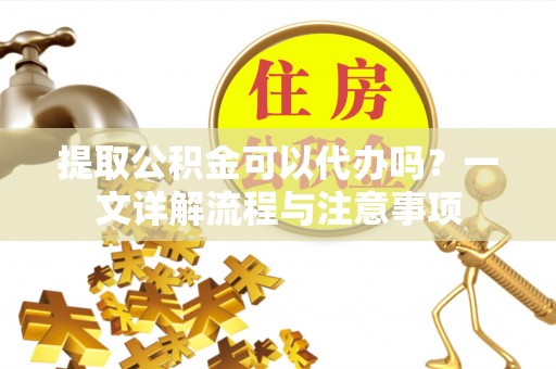 农安提取公积金可以代办吗？一文详解流程与注意事项