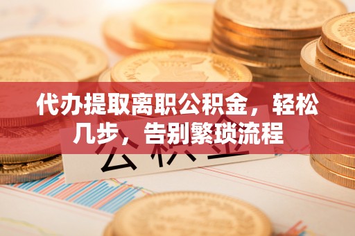 农安代办提取离职公积金，轻松几步，告别繁琐流程