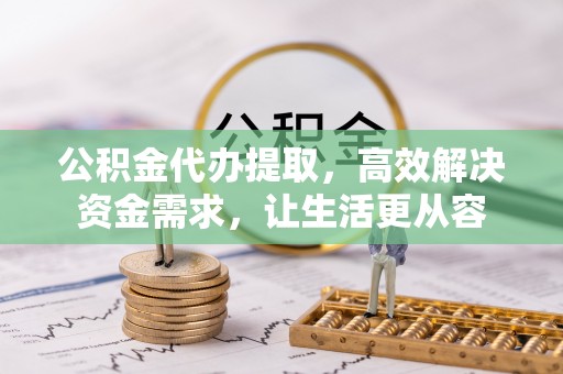 农安公积金代办提取，高效解决资金需求，让生活更从容