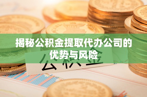 农安揭秘公积金提取代办公司的优势与风险