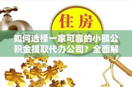 农安如何选择一家可靠的小额公积金提取代办公司？全面解析与实用指南