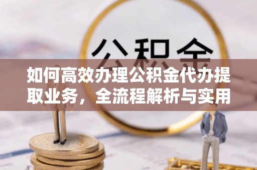 农安如何高效办理公积金代办提取业务，全流程解析与实用技巧