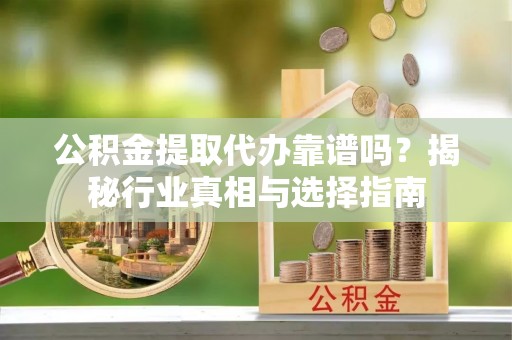 农安公积金提取代办靠谱吗？揭秘行业真相与选择指南