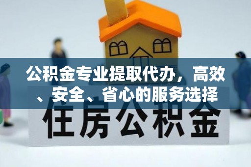 农安公积金专业提取代办，高效、安全、省心的服务选择