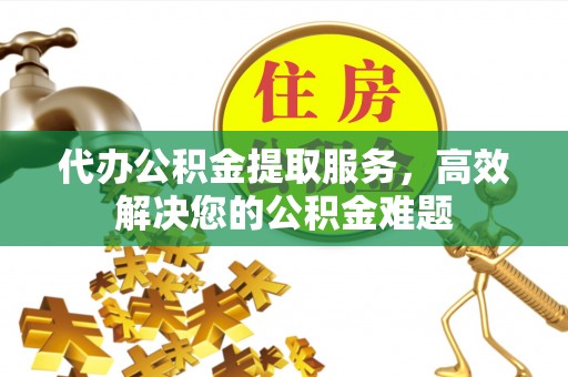 农安代办公积金提取服务，高效解决您的公积金难题