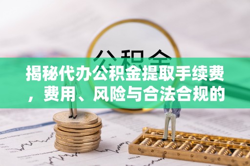 农安揭秘代办公积金提取手续费，费用、风险与合法合规的全解析