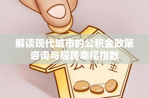 农安解读现代城市的公积金政策咨询与居民幸福指数